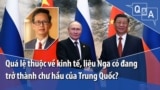 Quá lệ thuộc về kinh tế, liệu Nga có đang trở thành chư hầu của Trung Quốc?